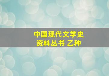 中国现代文学史资料丛书 乙种